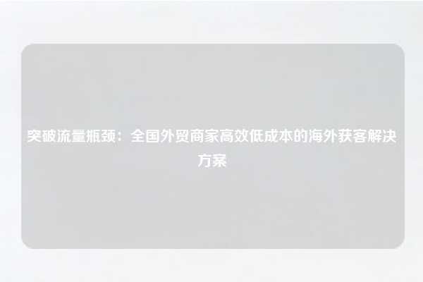 突破流量瓶颈：全国外贸商家高效低成本的海外获客解决方案