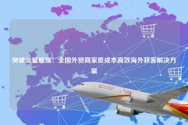 突破流量瓶颈:全国外贸商家低成本高效海外获客解决方案