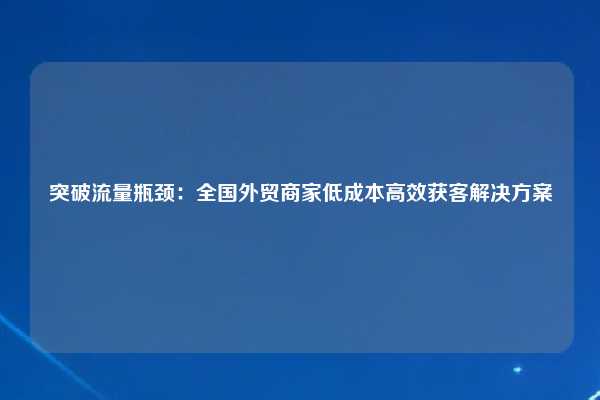 突破流量瓶颈:全国外贸商家低成本高效获客解决方案
