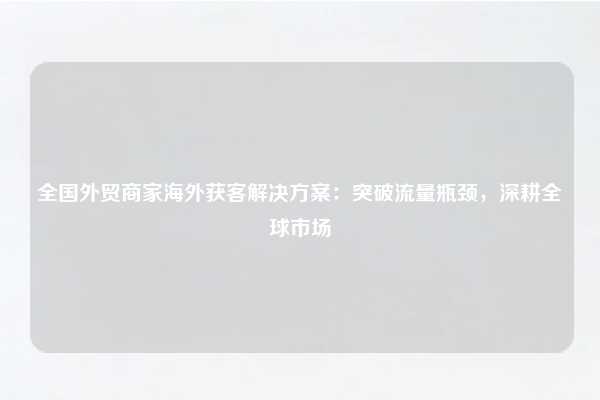 全国外贸商家海外获客解决方案：突破流量瓶颈，深耕全球市场