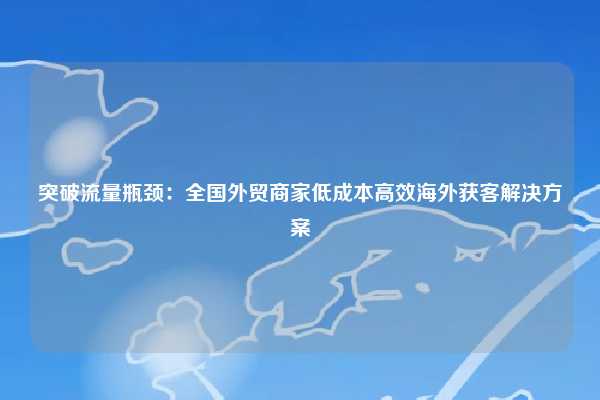 突破流量瓶颈:全国外贸商家低成本高效海外获客解决方案