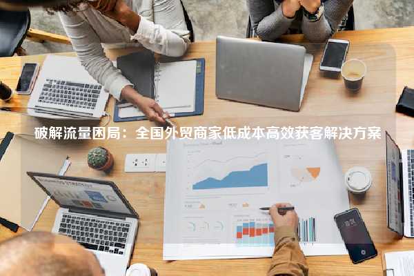 破解流量困局：全国外贸商家低成本高效获客解决方案
