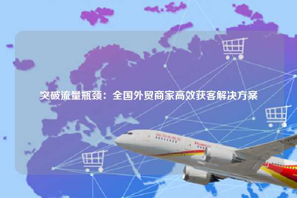 突破流量瓶颈：全国外贸商家高效获客解决方案