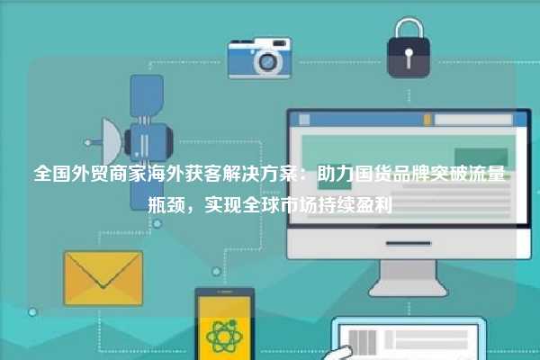 全国外贸商家海外获客解决方案：助力国货品牌突破流量瓶颈，实现全球市场持续盈利