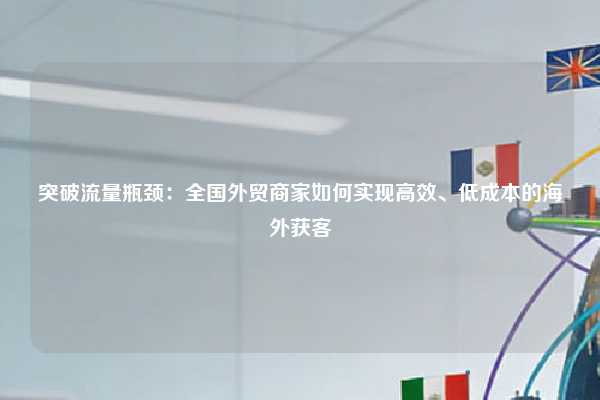 突破流量瓶颈：全国外贸商家如何实现高效、低成本的海外获客