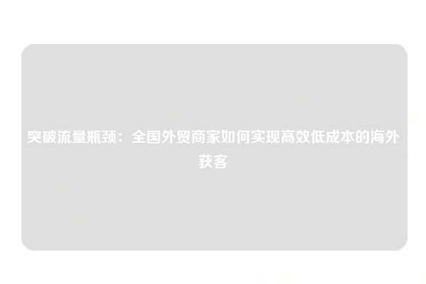 突破流量瓶颈：全国外贸商家如何实现高效低成本的海外获客
