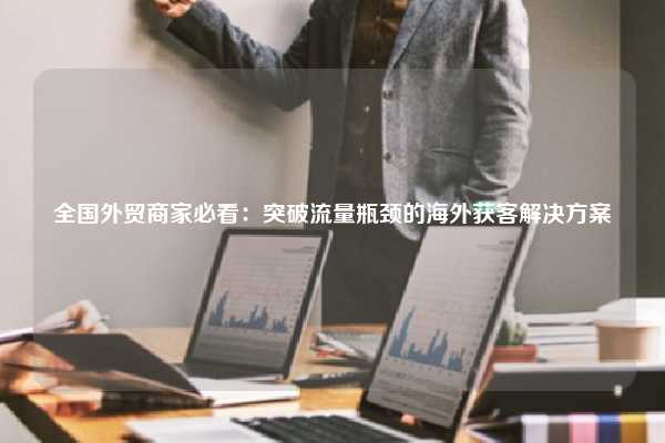 全国外贸商家必看：突破流量瓶颈的海外获客解决方案