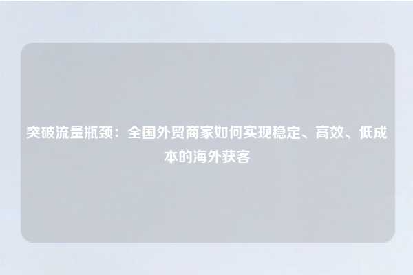 突破流量瓶颈:全国外贸商家如何实现稳定、高效、低成本的海外获客