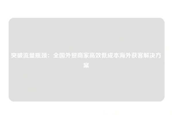 突破流量瓶颈:全国外贸商家高效低成本海外获客解决方案