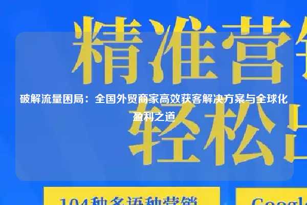 破解流量困局：全国外贸商家高效获客解决方案与全球化盈利之道