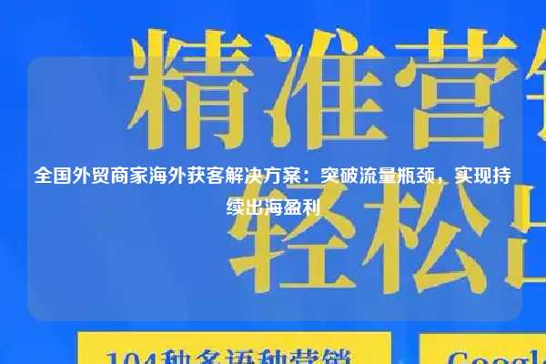 全国外贸商家海外获客解决方案:突破流量瓶颈,实现持续出海盈利