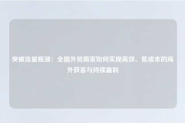 突破流量瓶颈:全国外贸商家如何实现高效、低成本的海外获客与持续盈利