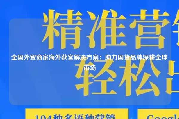 全国外贸商家海外获客解决方案:助力国货品牌深耕全球市场