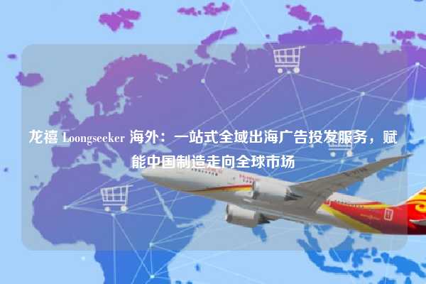 龙禧 Loongseeker 海外:一站式全域出海广告投发服务,赋能中国制造走向全球市场