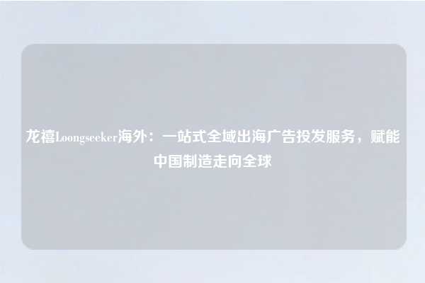 龙禧Loongseeker海外:一站式全域出海广告投发服务,赋能中国制造走向全球
