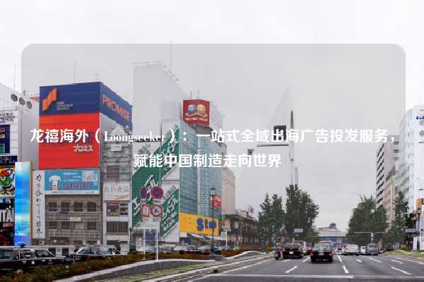 龙禧海外(Loongseeker):一站式全域出海广告投发服务,赋能中国制造走向世界