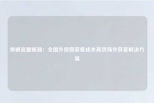 突破流量瓶颈：全国外贸商家低成本高效海外获客解决方案