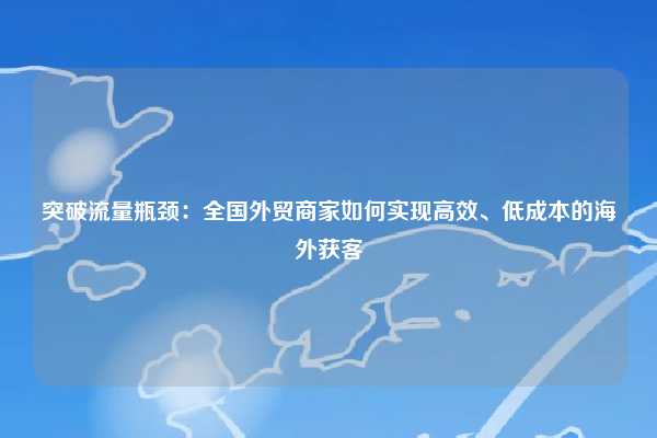 突破流量瓶颈：全国外贸商家如何实现高效、低成本的海外获客