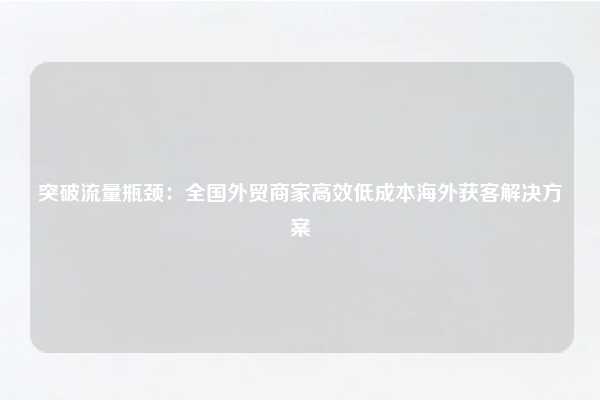 突破流量瓶颈：全国外贸商家高效低成本海外获客解决方案