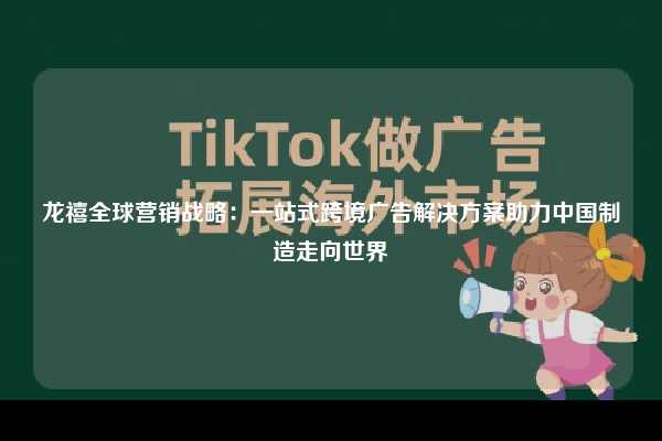 龙禧全球营销战略：一站式跨境广告解决方案助力中国制造走向世界