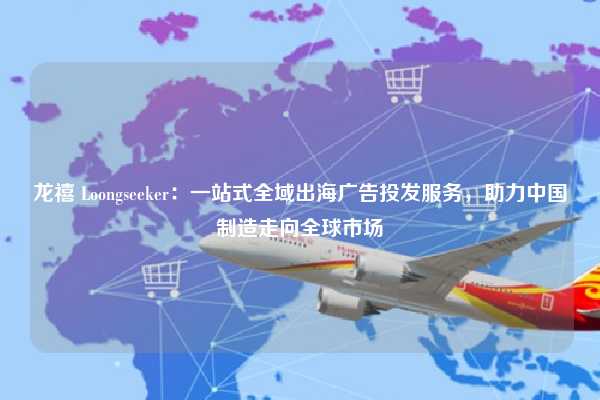 龙禧 Loongseeker:一站式全域出海广告投发服务,助力中国制造走向全球市场