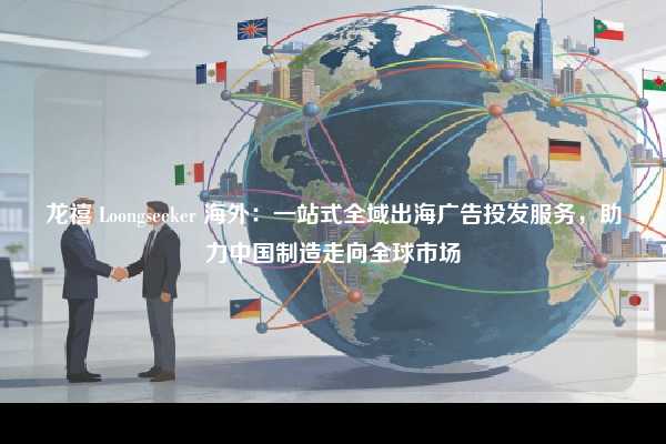 龙禧 Loongseeker 海外:一站式全域出海广告投发服务,助力中国制造走向全球市场