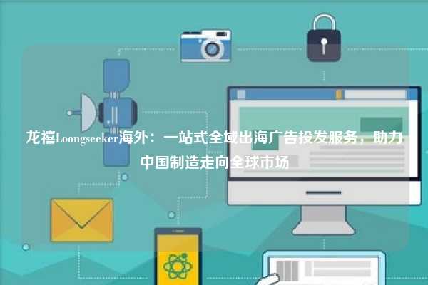 龙禧Loongseeker海外:一站式全域出海广告投发服务,助力中国制造走向全球市场