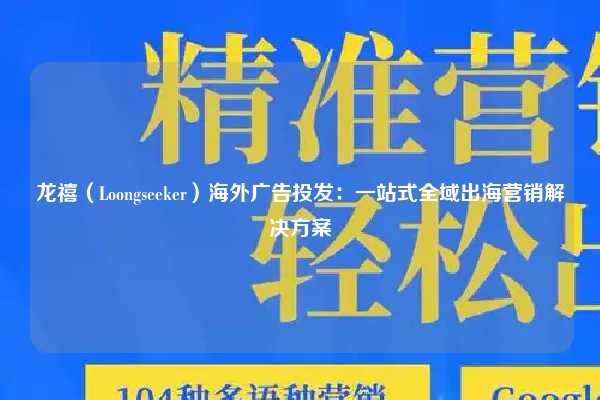 龙禧（Loongseeker）海外广告投发：一站式全域出海营销解决方案