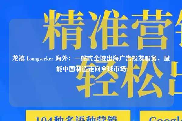 龙禧 Loongseeker 海外:一站式全域出海广告投发服务,赋能中国制造走向全球市场