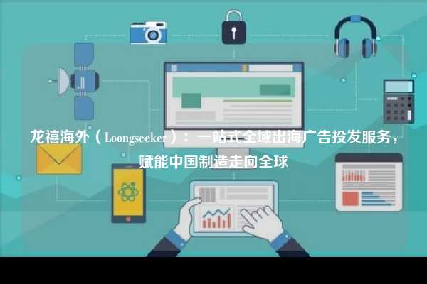 龙禧海外(Loongseeker):一站式全域出海广告投发服务,赋能中国制造走向全球