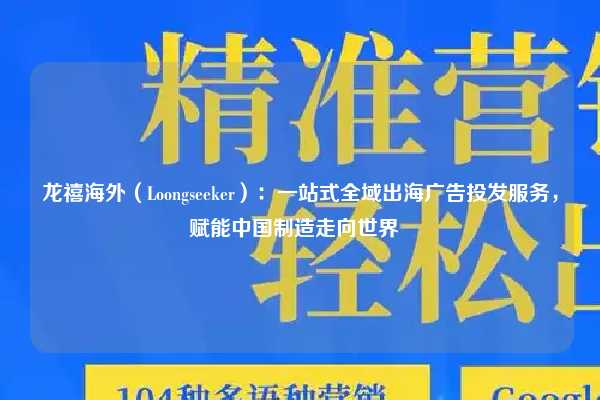 龙禧海外（Loongseeker）：一站式全域出海广告投发服务，赋能中国制造走向世界  
