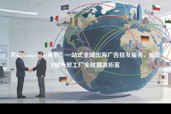 龙禧Loongseeker海外：一站式全域出海广告投发服务，赋能B端外贸工厂全球精准拓客