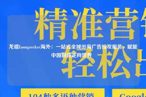 龙禧Loongseeker海外:一站式全域出海广告投发服务,赋能中国制造走向世界