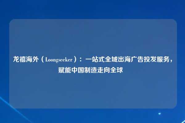 龙禧海外(Loongseeker):一站式全域出海广告投发服务,赋能中国制造走向全球