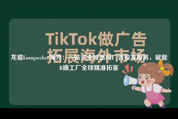 龙禧Loongseeker海外:一站式全域出海广告投发服务,赋能B端工厂全球精准拓客