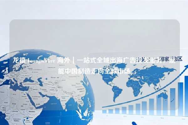龙禧 Loongseeker 海外|一站式全域出海广告投发服务,赋能中国制造走向全球市场