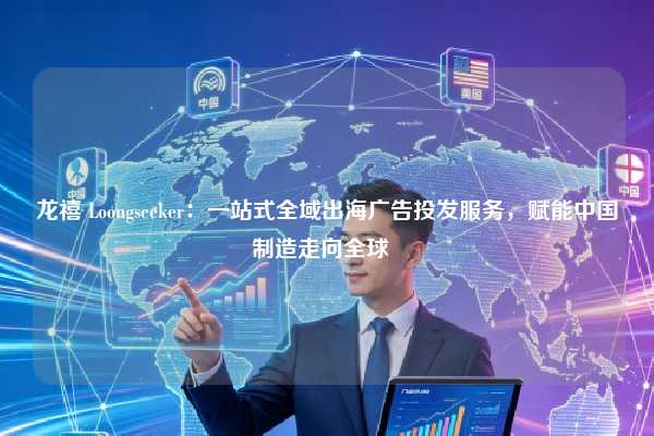 龙禧 Loongseeker：一站式全域出海广告投发服务，赋能中国制造走向全球  