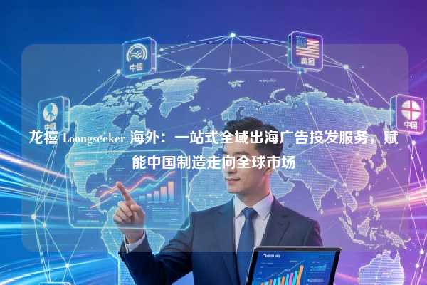 龙禧 Loongseeker 海外：一站式全域出海广告投发服务，赋能中国制造走向全球市场