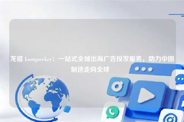 龙禧 Loongseeker:一站式全域出海广告投发服务,助力中国制造走向全球