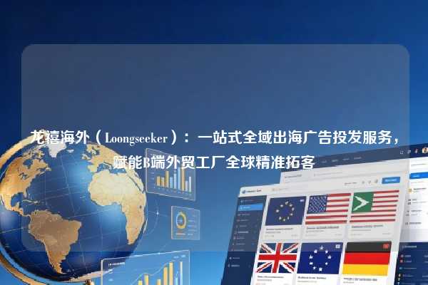 龙禧海外(Loongseeker):一站式全域出海广告投发服务,赋能B端外贸工厂全球精准拓客