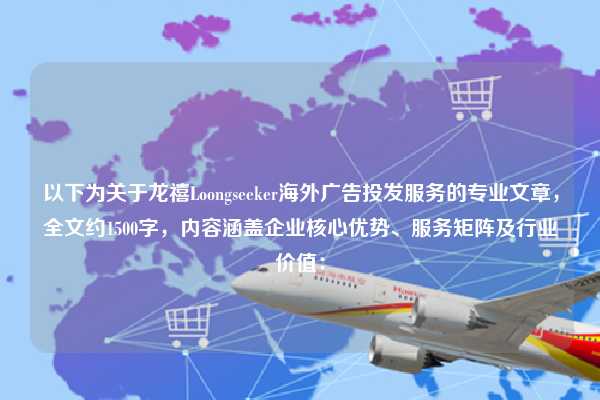以下为关于龙禧Loongseeker海外广告投发服务的专业文章,全文约1500字,内容涵盖企业核心优势、服务矩阵及行业价值: