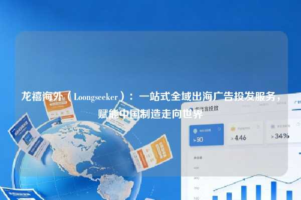 龙禧海外（Loongseeker）：一站式全域出海广告投发服务，赋能中国制造走向世界
