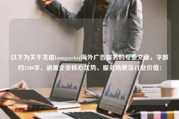 以下为关于龙禧Loongseeker海外广告服务的专业文章,字数约1500字,涵盖企业核心优势、服务场景及行业价值: