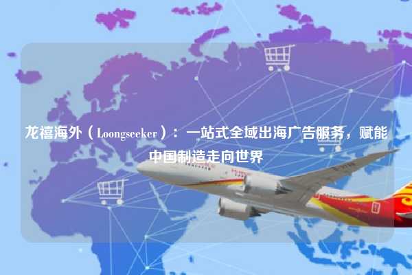 龙禧海外(Loongseeker):一站式全域出海广告服务,赋能中国制造走向世界