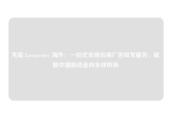 龙禧 Loongseeker 海外:一站式全域出海广告投发服务,赋能中国制造走向全球市场