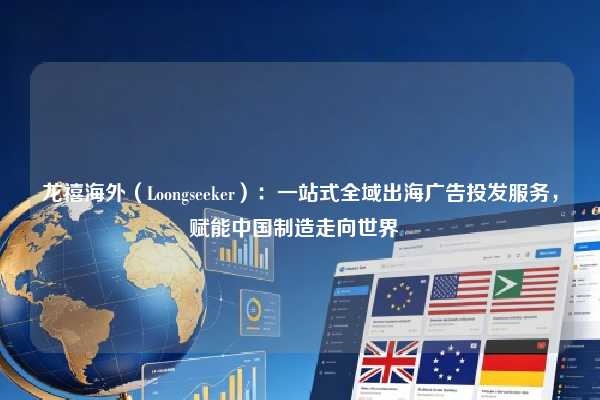 龙禧海外(Loongseeker):一站式全域出海广告投发服务,赋能中国制造走向世界