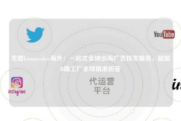 龙禧Loongseeker海外:一站式全域出海广告投发服务,赋能B端工厂全球精准拓客