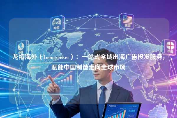 龙禧海外(Loongseeker):一站式全域出海广告投发服务,赋能中国制造走向全球市场