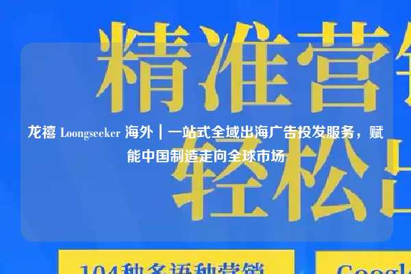 龙禧 Loongseeker 海外｜一站式全域出海广告投发服务，赋能中国制造走向全球市场