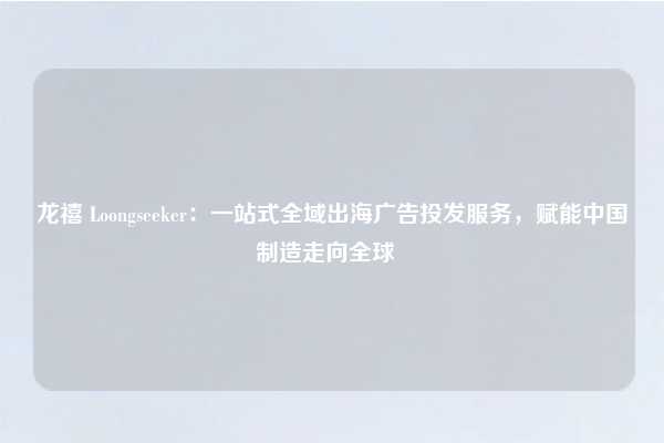 龙禧 Loongseeker:一站式全域出海广告投发服务,赋能中国制造走向全球
